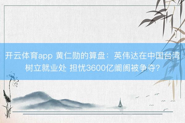 开云体育app 黄仁勋的算盘：英伟达在中国台湾树立就业处 担忧3600亿阛阓被争夺？