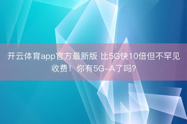 开云体育app官方最新版 比5G快10倍但不罕见收费！你有5G-A了吗？