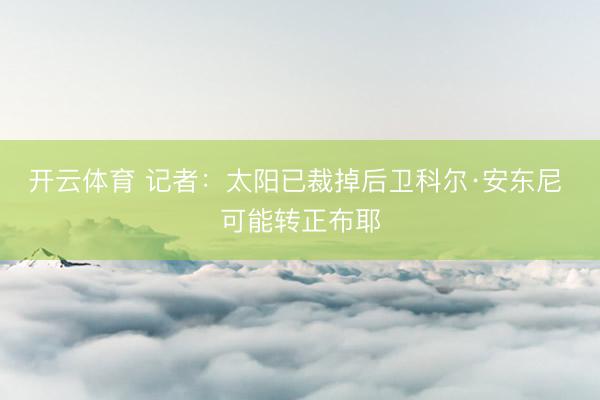 开云体育 记者：太阳已裁掉后卫科尔·安东尼 可能转正布耶