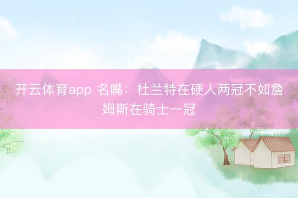 开云体育app 名嘴：杜兰特在硬人两冠不如詹姆斯在骑士一冠