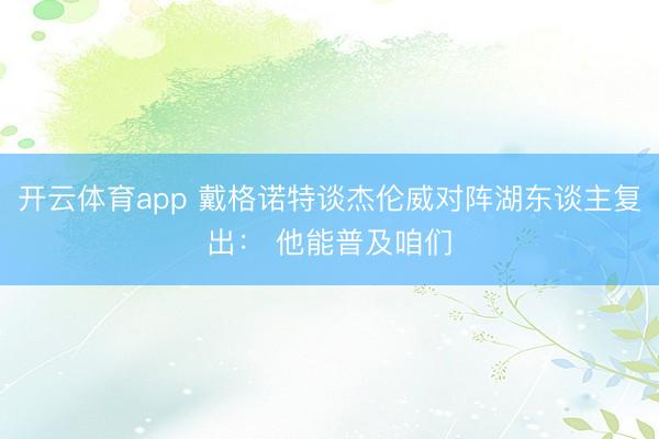 开云体育app 戴格诺特谈杰伦威对阵湖东谈主复出： 他能普及咱们