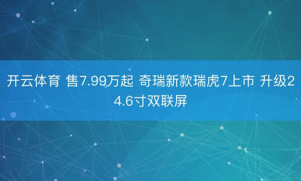 开云体育 售7.99万起 奇瑞新款瑞虎7上市 升级24.6寸双联屏