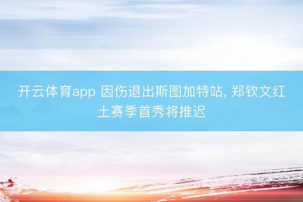 开云体育app 因伤退出斯图加特站， 郑钦文红土赛季首秀将推迟