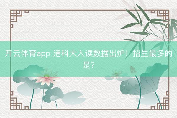 开云体育app 港科大入读数据出炉！招生最多的是？