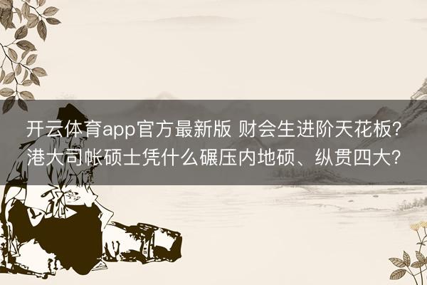 开云体育app官方最新版 财会生进阶天花板？港大司帐硕士凭什么碾压内地硕、纵贯四大？