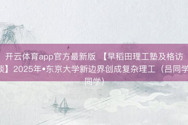 开云体育app官方最新版 【早稻⽥理⼯塾及格访谈】2025年•东京大学新边界创成复杂理工(吕同学)