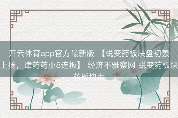 开云体育app官方最新版 【蜕变药板块盘初轰动上扬，津药药业8连板】 经济不雅察网 蜕变药板块盘