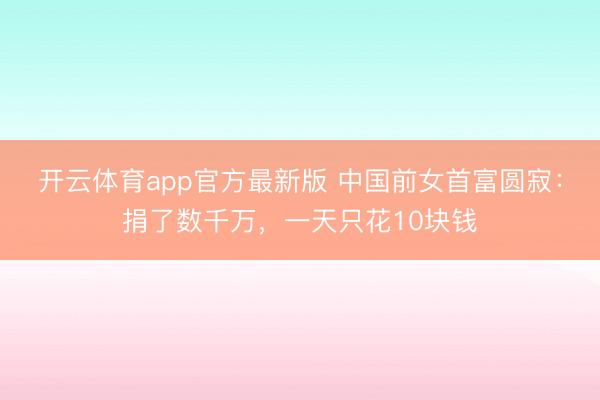 开云体育app官方最新版 中国前女首富圆寂:捐了数千万,一天只花10块钱