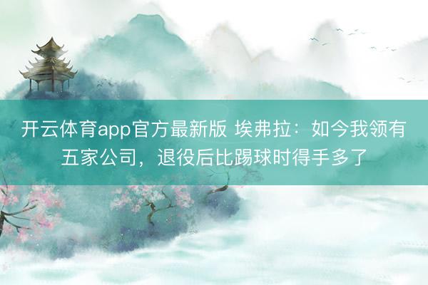 开云体育app官方最新版 埃弗拉:如今我领有五家公司,退役后比踢球时得手多了
