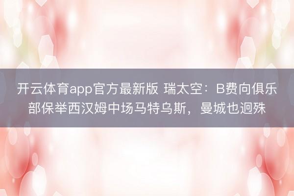 开云体育app官方最新版 瑞太空:B费向俱乐部保举西汉姆中场马特乌斯,曼城也迥殊