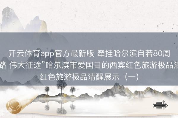 开云体育app官方最新版 牵挂哈尔滨自若80周年丨“红色之路 伟大征途”哈尔滨市爱国目的西宾红色旅游极品清醒展示（一）