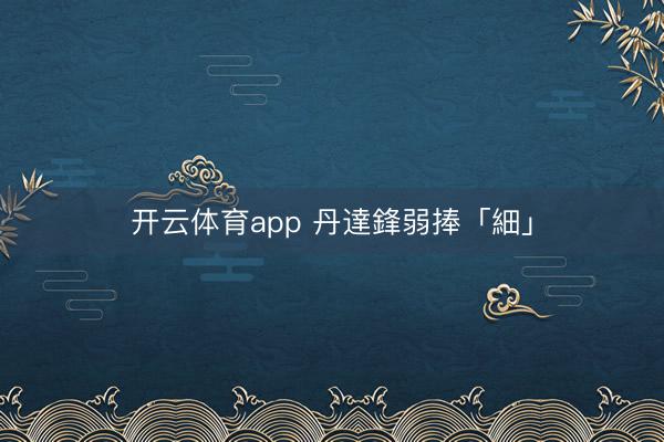 开云体育app 丹達鋒弱捧「細」