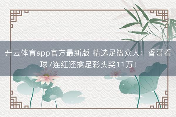 开云体育app官方最新版 精选足篮众人:香哥看球7连红还擒足彩头奖11万!