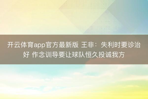 开云体育app官方最新版 王非:失利时要诊治好 作念训导要让球队恒久投诚我方