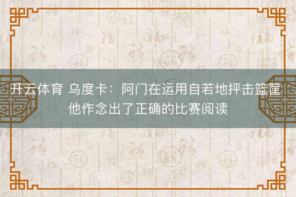 开云体育 乌度卡：阿门在运用自若地抨击篮筐 他作念出了正确的比赛阅读