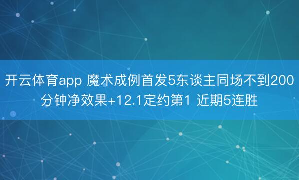 开云体育app 魔术成例首发5东谈主同场不到200分钟净效果+12.1定约第1 近期5连胜