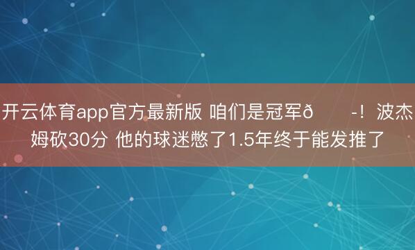 开云体育app官方最新版 咱们是冠军😭！波杰姆砍30分 他的球迷憋了1.5年终于能发推了
