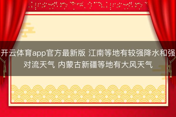 开云体育app官方最新版 江南等地有较强降水和强对流天气 内蒙古新疆等地有大风天气