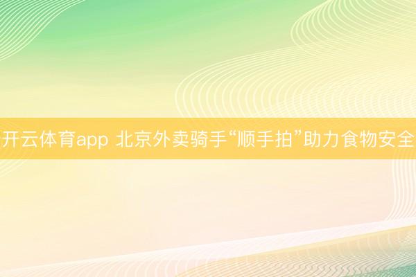 开云体育app 北京外卖骑手“顺手拍”助力食物安全