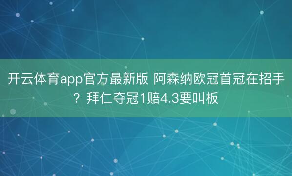 开云体育app官方最新版 阿森纳欧冠首冠在招手？拜仁夺冠1赔4.3要叫板