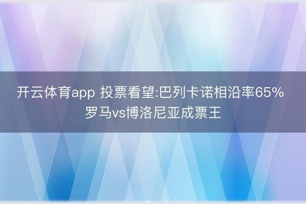 开云体育app 投票看望:巴列卡诺相沿率65% 罗马vs博洛尼亚成票王