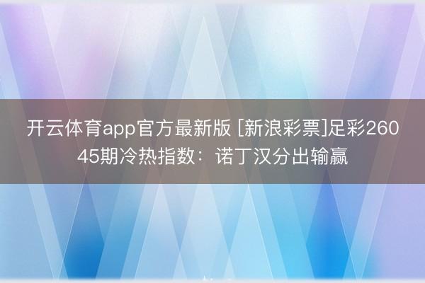 开云体育app官方最新版 [新浪彩票]足彩26045期冷热指数：诺丁汉分出输赢