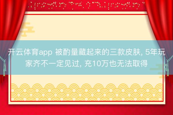 开云体育app 被酌量藏起来的三款皮肤， 5年玩家齐不一定见过， 充10万也无法取得