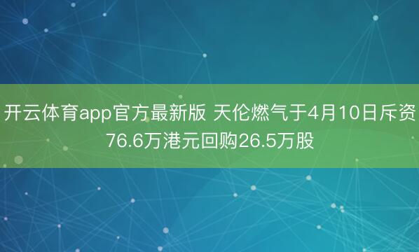 开云体育app官方最新版 天伦燃气于4月10日斥资76.6万港元回购26.5万股
