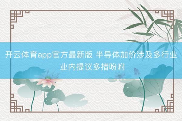开云体育app官方最新版 半导体加价涉及多行业 业内提议多措吩咐