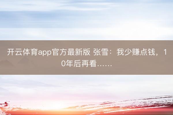 开云体育app官方最新版 张雪：我少赚点钱，10年后再看……