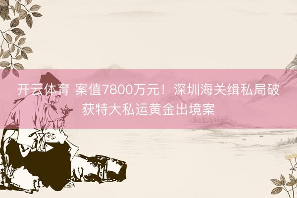 开云体育 案值7800万元！深圳海关缉私局破获特大私运黄金出境案