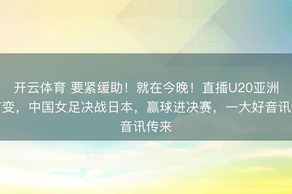 开云体育 要紧缓助！就在今晚！直播U20亚洲杯有变，中国女足决战日本，赢球进决赛，一大好音讯传来