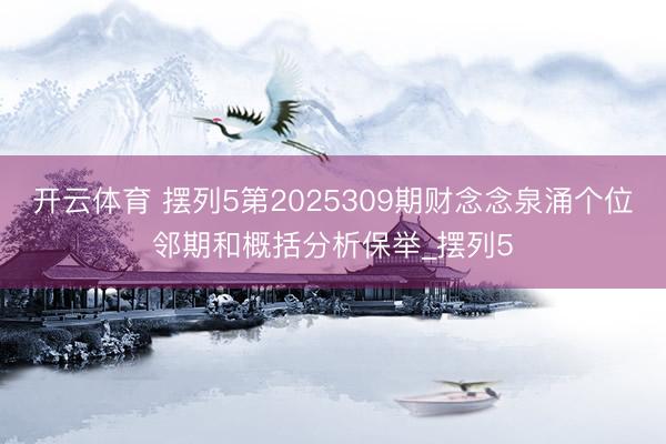 开云体育 摆列5第2025309期财念念泉涌个位邻期和概括分析保举_摆列5