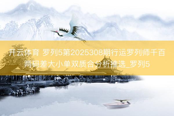开云体育 罗列5第2025308期行运罗列师千百两码差大小单双质合分析推选_罗列5