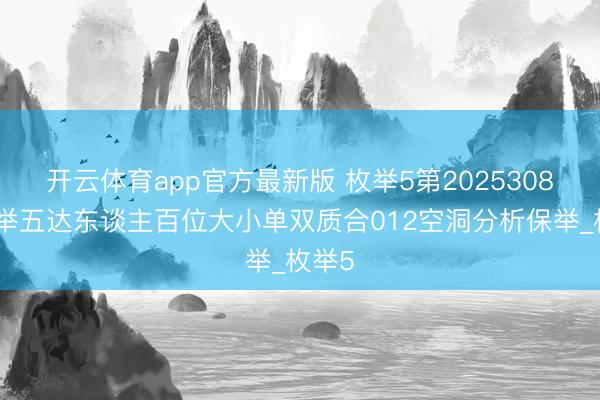 开云体育app官方最新版 枚举5第2025308期枚举五达东谈主百位大小单双质合012空洞分析保举_枚举5