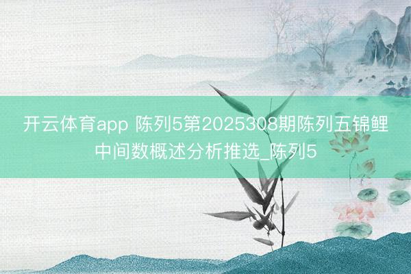 开云体育app 陈列5第2025308期陈列五锦鲤中间数概述分析推选_陈列5