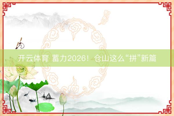 开云体育 蓄力2026!仓山这么“拼”新篇