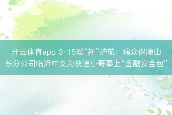 开云体育app 3·15暖“新”护航:瑞众保障山东分公司临沂中支为快递小哥奉上“金融安全包”