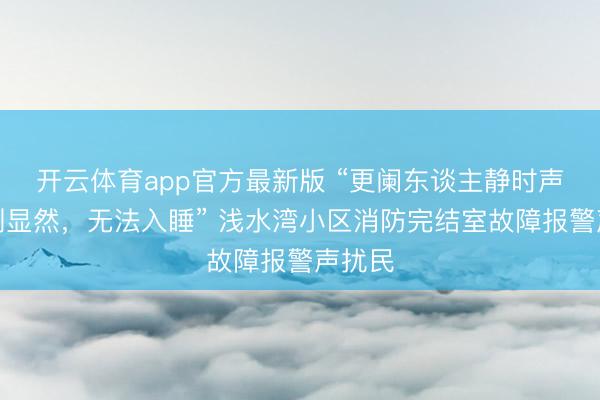 开云体育app官方最新版 “更阑东谈主静时声息特别显然，无法入睡” 浅水湾小区消防完结室故障报警声扰民
