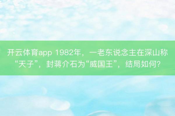 开云体育app 1982年，一老东说念主在深山称“天子”，封蒋介石为“威国王”，结局如何？