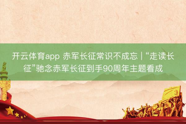 开云体育app 赤军长征常识不成忘 | “走读长征”驰念赤军长征到手90周年主题看成
