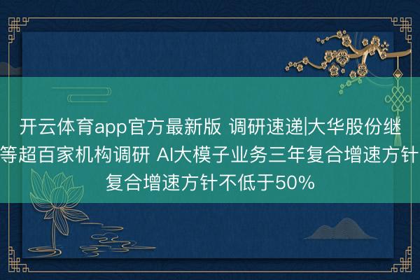 开云体育app官方最新版 调研速递|大华股份继承红杉本钱等超百家机构调研 AI大模子业务三年复合增速方针不低于50%