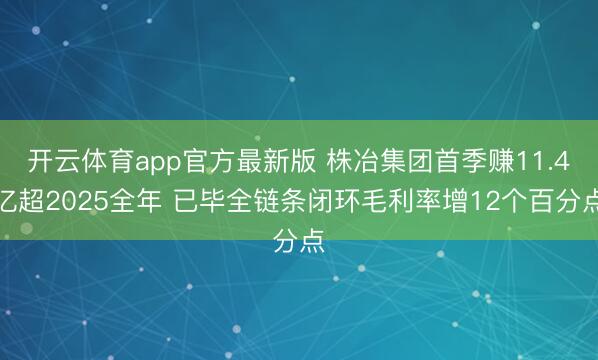 开云体育app官方最新版 株冶集团首季赚11.4亿超2025全年 已毕全链条闭环毛利率增12个百分点
