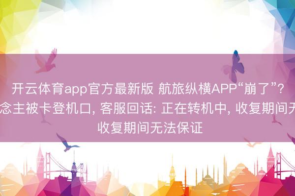 开云体育app官方最新版 航旅纵横APP“崩了”? 有东说念主被卡登机口， 客服回话: 正在转机中， 收复期间无法保证