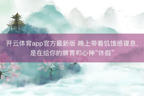 开云体育app官方最新版 晚上带着饥饿感寝息，是在给你的脾胃和心神“休假”