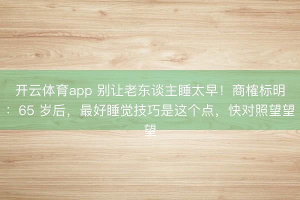 开云体育app 别让老东谈主睡太早！商榷标明：65 岁后，最好睡觉技巧是这个点，快对照望望