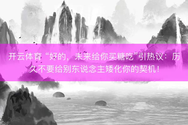 开云体育 “好的，未来给你买糖吃”引热议：历久不要给别东说念主矮化你的契机！