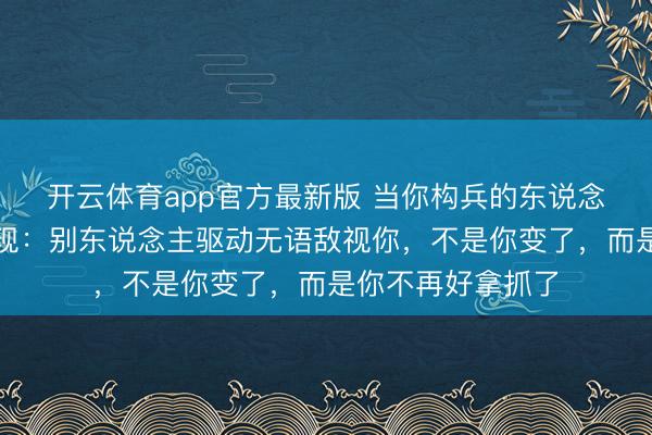 开云体育app官方最新版 当你构兵的东说念主越多，就会发现：别东说念主驱动无语敌视你，不是你变了，而是你不再好拿抓了