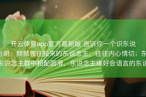开云体育app官方最新版 告诉你一个识东说念主铁律：那些棱角分明，频频独往独来的东说念主，往往内心情切；东说念主群中相配圆滑，东说念主缘好会语言的东说念主，反而要属意提防