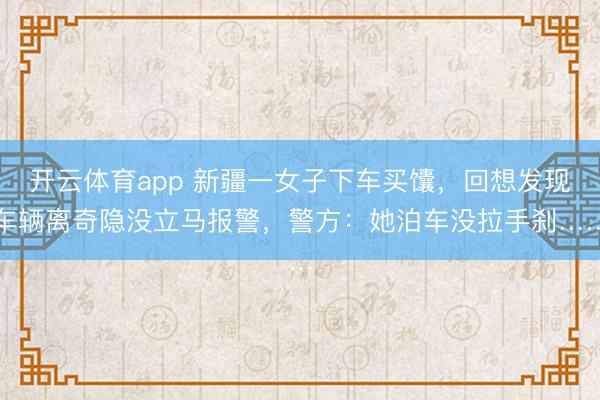 开云体育app 新疆一女子下车买馕，回想发现车辆离奇隐没立马报警，警方：她泊车没拉手刹……